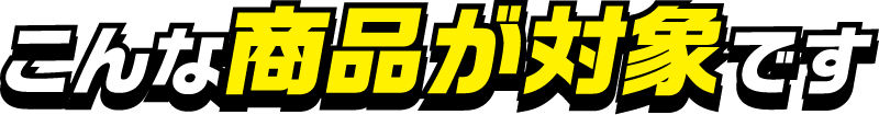 こんな商品が対象です